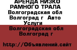 АРЕНДА НИЗКО-РАМНОГО ТРАЛА - Волгоградская обл., Волгоград г. Авто » Услуги   . Волгоградская обл.,Волгоград г.